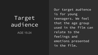 Target
audience
AGE 15-24
Our target audience
is for young
teenagers. We feel
that the age group
used in the film can
relate to the
feelings and
emotions presented
in the film.
 