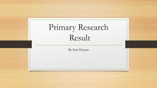 Primary Research
Result
By Sara Hassan
 