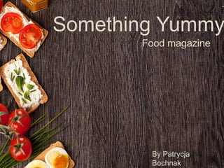 Something Yummy
Food magazine
By Patrycja
Bochnak
 