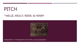 PITCH
-MILLIE, MOLLY, REINE, & HENRY
‘Independent- An independent movie with a young protagonist’
 