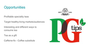 Profitable speciality teas
Target healthy-living markets/audiences
Interesting and different ways to
consume tea
Tea as a gift
Caffeine-fix - Coffee substitute
Opportunities
 