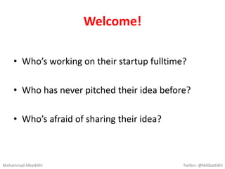 Welcome!
• Who’s working on their startup fulltime?
• Who has never pitched their idea before?
• Who’s afraid of sharing their idea?
Mohammad Albattikhi Twitter: @MAlbattikhi
 