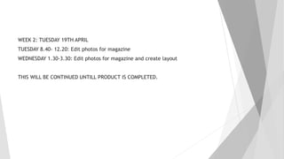 WEEK 2: TUESDAY 19TH APRIL
TUESDAY 8.40- 12.20: Edit photos for magazine
WEDNESDAY 1.30-3.30: Edit photos for magazine and create layout
THIS WILL BE CONTINUED UNTILL PRODUCT IS COMPLETED.
 