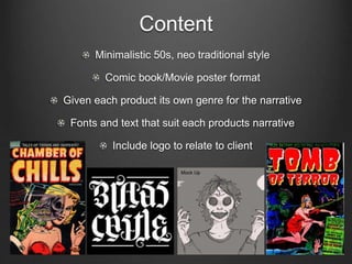 Content
Minimalistic 50s, neo traditional style
Comic book/Movie poster format
Given each product its own genre for the narrative
Fonts and text that suit each products narrative
Include logo to relate to client
Mock Up
 