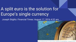 A split euro is the solution for
Europe’s single currency
Joseph Stiglitz: Financial Times: August 17, 2016 4:32 am
 