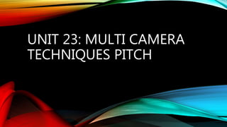 UNIT 23: MULTI CAMERA
TECHNIQUES PITCH
 
