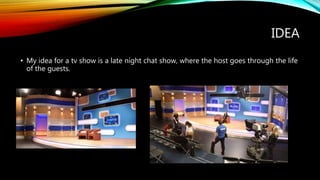 IDEA
• My idea for a tv show is a late night chat show, where the host goes through the life
of the guests.
 