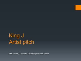 King J
Artist pitch
By James, Thomas, Ghanshyam and Jacob
 
