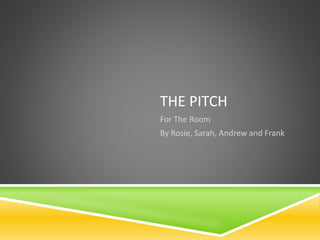 THE PITCH
For The Room
By Rosie, Sarah, Andrew and Frank
 