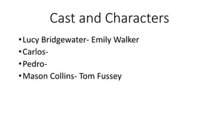 Cast and Characters
•Lucy Bridgewater- Emily Walker
•Carlos-
•Pedro-
•Mason Collins- Tom Fussey
 