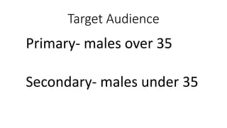 Target Audience
Primary- males over 35
Secondary- males under 35
 