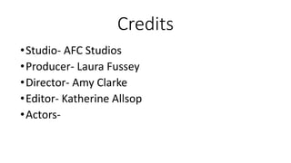 Credits
•Studio- AFC Studios
•Producer- Laura Fussey
•Director- Amy Clarke
•Editor- Katherine Allsop
•Actors-
 
