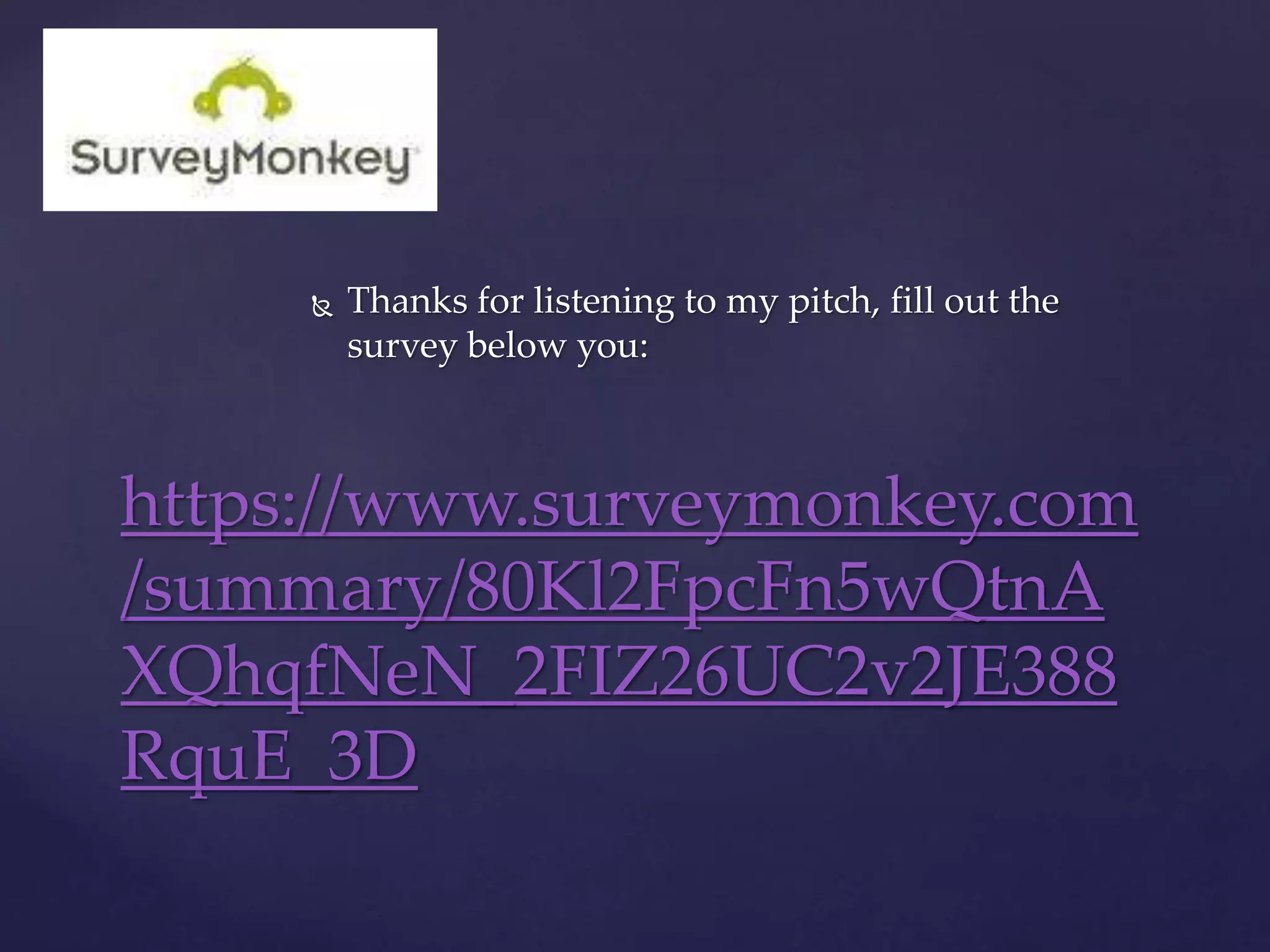  Thanks for listening to my pitch, fill out the
survey below you:
https://www.surveymonkey.com
/summary/80Kl2FpcFn5wQtnA
XQhqfNeN_2FIZ26UC2v2JE388
RquE_3D
 