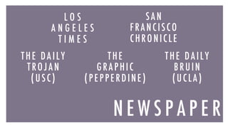 N E W S P A P E R
N E W S P A P E R
L O S
A N G E L E S
T I M E S
SA N
FRA NCISCO
CHRONICLE
THE DA ILY
TRO J A N
(USC)
THE DA ILY
BRUIN
(UCLA)
THE
GRAPHIC
(PEPPERDINE)
 