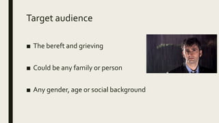 Target audience
■ The bereft and grieving
■ Could be any family or person
■ Any gender, age or social background
 