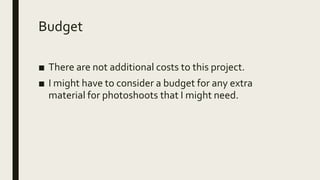Budget
■ There are not additional costs to this project.
■ I might have to consider a budget for any extra
material for photoshoots that I might need.
 