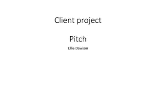 Client project
Pitch
Ellie Dawson
 