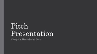 Pitch
Presentation
Huzayfah, Hannah and Leah
 