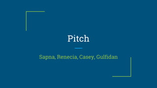 Pitch
Sapna, Renecia, Casey, Gulfidan
 