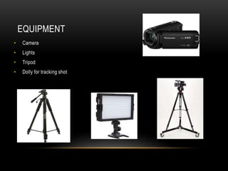 EQUIPMENT
• Camera
• Lights
• Tripod
• Dolly for tracking shot
 
