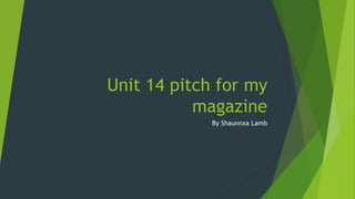 Unit 14 pitch for my
magazine
By Shaunnxa Lamb
 
