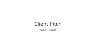 Client Pitch
Rachel Hewitson
 