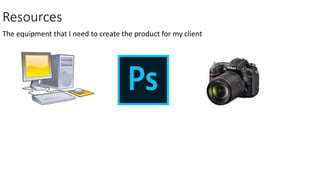 Resources
The equipment that I need to create the product for my client
 