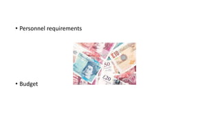 • Personnel requirements
• Budget
 