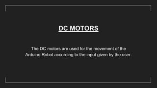 DC MOTORS
The DC motors are used for the movement of the
Arduino Robot according to the input given by the user.
 