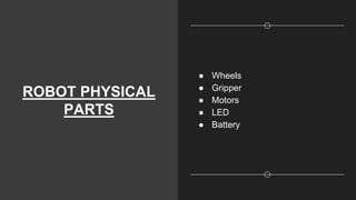 ROBOT PHYSICAL
PARTS
● Wheels
● Gripper
● Motors
● LED
● Battery
 