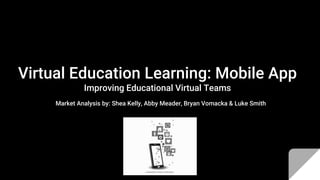 Virtual Education Learning: Mobile App
Improving Educational Virtual Teams
Market Analysis by: Shea Kelly, Abby Meader, Bryan Vomacka & Luke Smith
 