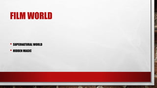 FILM WORLD
• SUPERNATURAL WORLD
• HIDDEN MAGIC
 