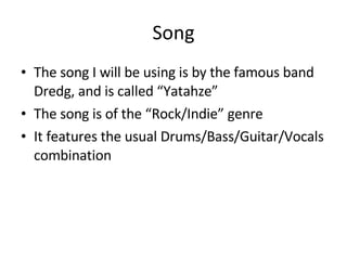 Song The song I will be using is by the famous band Dredg, and is called “Yatahze” The song is of the “Rock/Indie” genre It features the usual Drums/Bass/Guitar/Vocals combination  