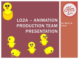 By Mol ly & 
Katie 
LO2A – ANIMATION 
PRODUCTION TEAM 
PRESENTATION 
 
