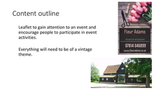 Content outline
Leaflet to gain attention to an event and
encourage people to participate in event
activities.
Everything will need to be of a vintage
theme.