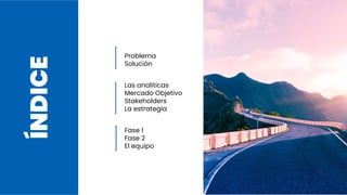 ÍNDICE Problema
Solución
Las analiticas
Mercado Objetivo
Stakeholders
La estrategia
Fase 1
Fase 2
El equipo
 