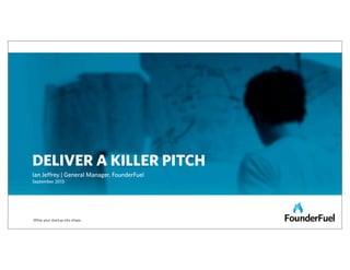 DELIVER A KILLER PITCH
Ian Jeﬀrey | General Manager, FounderFuel
September 2013

Whip your startup into shape

 