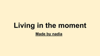 Living in the moment
Made by nadia
 
