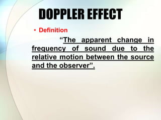 DOPPLER EFFECT
• Definition
“The apparent change in
frequency of sound due to the
relative motion between the source
and the observer”.
 