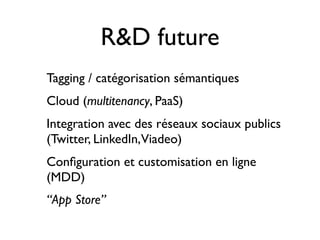 R&D future
Tagging / catégorisation sémantiques
Cloud (multitenancy, PaaS)
Integration avec des réseaux sociaux publics
(Twitter, LinkedIn,Viadeo)
Conﬁguration et customisation en ligne
(MDD)
“App Store”
 