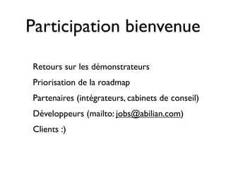Participation bienvenue
Retours sur les démonstrateurs
Priorisation de la roadmap
Partenaires (intégrateurs, cabinets de conseil)
Développeurs (mailto: jobs@abilian.com)
Clients :)
 