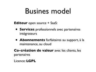 Busines model
Editeur open source + SaaS:
• Services professionnels avec partenaires
intégrateurs
• Abonnements forfaitaires au support, à la
maintenance, au cloud
Co-création de valeur avec les clients, les
partenaires
Licence: LGPL
 