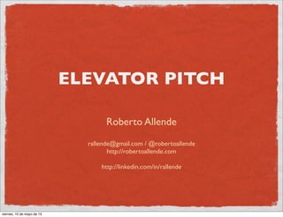 ELEVATOR PITCH
Roberto Allende
rallende@gmail.com / @robertoallende
http://robertoallende.com
http://linkedin.com/in/rallende
viernes, 10 de mayo de 13
 