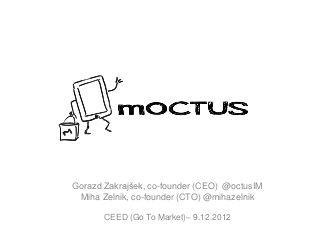 Gorazd Zakrajšek, co-founder (CEO) @octusIM
 Miha Zelnik, co-founder (CTO) @mihazelnik

       CEED (Go To Market)– 9.12.2012
 