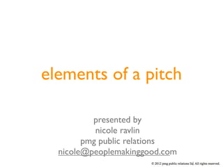 elements of a pitch

          presented by
           nicole ravlin
        pmg public relations
  nicole@peoplemakinggood.com
 