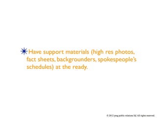 ✴Have support materials (high res photos,
  fact sheets, backgrounders, spokespeople’s
  schedules) at the ready.
 
