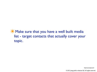 ✴Make sure that you have a well built media
  list - target contacts that actually cover your
  topic.




                                                http://us.vocuspr.com/
 
