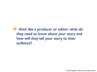 ✴ think like a producer or editor: what do
  they need to know about your story and
  how will they tell your story to their
  audience?
 