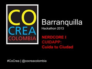 Barranquilla
Hackathon 2013
#CoCrea | @cocreacolombia
NERDCORE I
CUIDAPP:
Cuida tu Ciudad
 