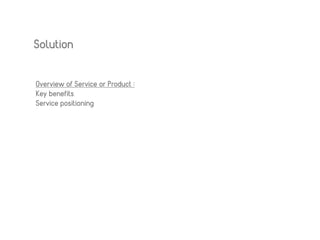 Overview of Service or Product :
Key benefits
Service positioning
Solution